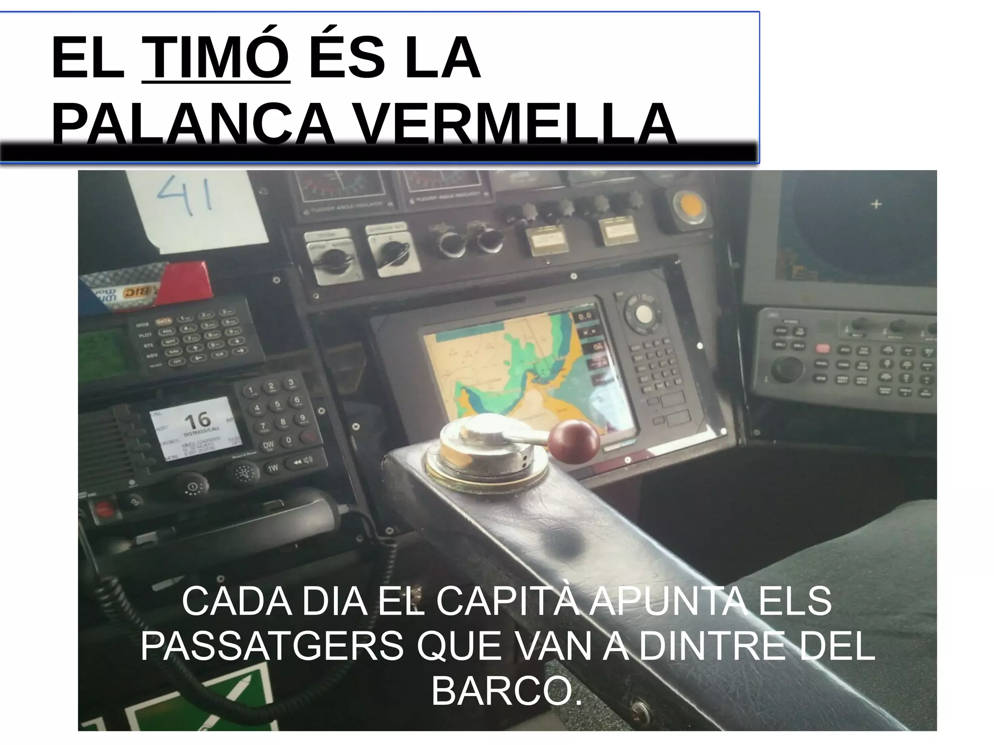 EL TIMÓ ÉS LA
PALANCA VERMELLA
CADA DIA EL CAPITÀ APUNTA ELS
PASSATGERS QUE VAN A DINTRE DEL
BARCO.
