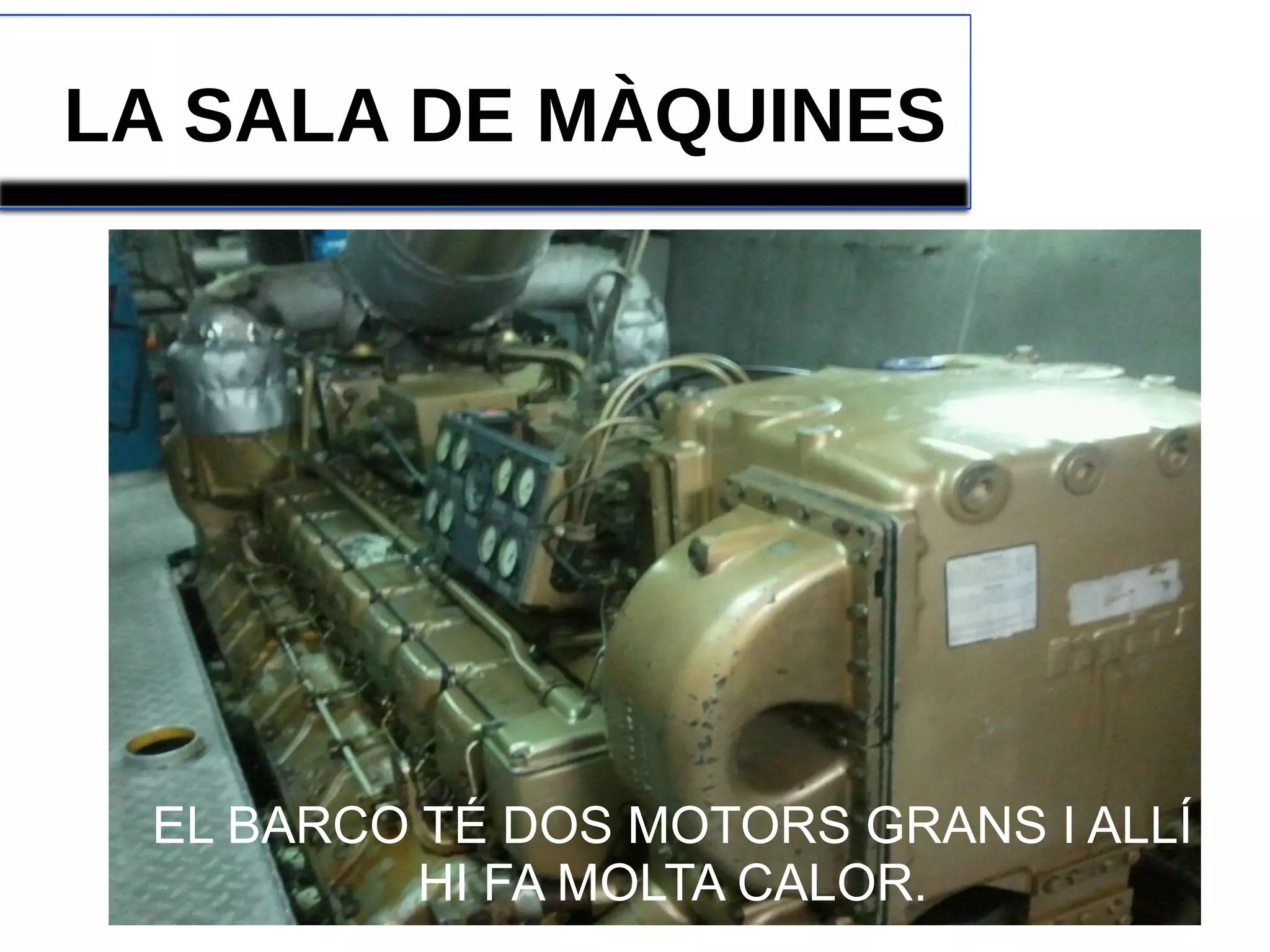LA SALA DE MÀQUINES
EL BARCO TÉ DOS MOTORS GRANS I ALLÍ
HI FA MOLTA CALOR.