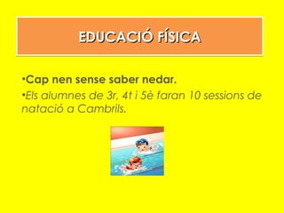 EDUCACIÓ FÍSICAEDUCACIÓ FÍSICAEDUCACIÓ FÍSICAEDUCACIÓ FÍSICA
•Cap nen sense saber nedar.
•Els alumnes de 3r, 4t i 5è faran 10 sessions de
natació a Cambrils.
 