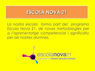 ESCOLA NOVA 21ESCOLA NOVA 21ESCOLA NOVA 21ESCOLA NOVA 21
La nostra escola forma part del programa
Escola Nova 21, de noves metodologies per
a l’aprenentatge competencial i significatiu
per als nostres alumnes.
 