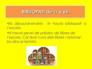 BIBLIOPATI de 1r a 6èBIBLIOPATI de 1r a 6èBIBLIOPATI de 1r a 6èBIBLIOPATI de 1r a 6è
•Els dijous/divendres hi haurà bibliopati a
l’escola.
•Hi haurà servei de préstec de llibres de
l’escola. Cal tenir cura dels llibres i retornar-
los dins el termini.
 