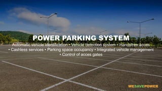 POWER PARKING SYSTEM
Automatic vehicle identification • Vehicle detection system • Handsfree acces
• Cashless services • Parking space occupancy • Integrated vehicle management
• Control of acces gates
 