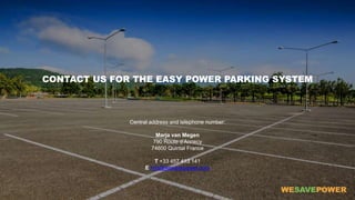 CONTACT US FOR THE EASY POWER PARKING SYSTEM
Central address and telephone number:
Marja van Megen
790 Route d’Annecy
74600 Quintal France
T +33 457 413 141
E info@wesavepower.com
 