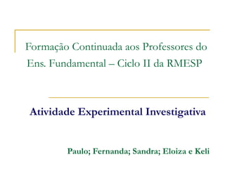 Formação Continuada aos Professores do
Ens. Fundamental – Ciclo II da RMESP



Atividade Experimental Investigativa


        Paulo; Fernanda; Sandra; Eloiza e Keli
 