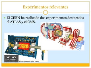 Experimentos relevantes

 El CERN ha realizado dos experimentos destacados
 el ATLAS y el CMS.
 