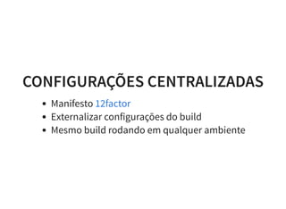 CONFIGURAÇÕES CENTRALIZADAS
Manifesto
Externalizar configurações do build
Mesmo build rodando em qualquer ambiente
12factor
 