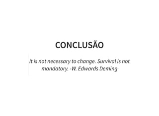 CONCLUSÃO
It is not necessary to change. Survival is not
mandatory. -W. Edwards Deming
 