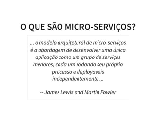 O QUE SÃO MICRO-SERVIÇOS?
... o modelo arquitetural de micro-serviços
é a abordagem de desenvolver uma única
aplicação como um grupo de serviços
menores, cada um rodando seu próprio
processo e deployaveis
independentemente ...
-- James Lewis and Martin Fowler
 