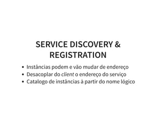 SERVICE DISCOVERY &
REGISTRATION
Instâncias podem e vão mudar de endereço
Desacoplar do client o endereço do serviço
Catalogo de instâncias à partir do nome lógico
 