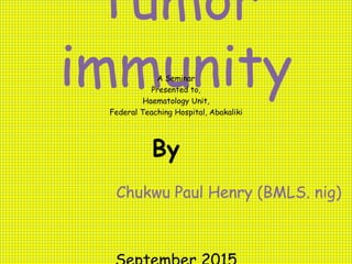 Tumor
immunityA Seminar
Presented to,
Haematology Unit,
Federal Teaching Hospital, Abakaliki
Chukwu Paul Henry (BMLS. nig)
By
 