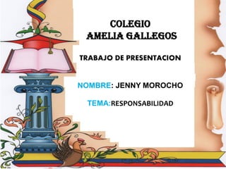 COLEGIO
AMELIA GALLEGOS
TRABAJO DE PRESENTACION
NOMBRE: JENNY MOROCHO
TEMA:RESPONSABILIDAD
 