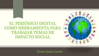 EL PERIÓDICO DIGITAL
COMO HERRAMIENTA PARA
TRABAJAR TEMAS DE
IMPACTO SOCIAL
Gema Soria Cortés
 