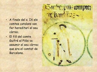 A finals del s. IX els comtes catalans van fer hereditari el seu càrrec.  El fill del comte Guifré el Pilós va assumir el seu càrrec que era el comtat de Barcelona. 
