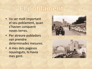 Va ser molt important el  seu  poblament, quan s’havien conquerit noves terres. Per atreure pobladors van prendre determinades mesures. A mes dels pagesos nouvinguts, hi havia mes gent. 