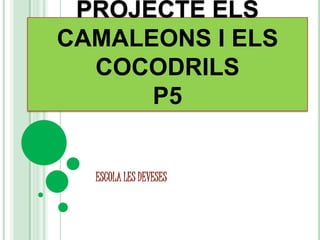 PROJECTE ELS
CAMALEONS I ELS
  COCODRILS
      P5


  ESCOLA LES DEVESES
 