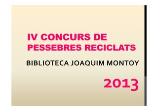 IV CONCURS DE
PESSEBRES RECICLATS
BIBLIOTECA JOAQUIM MONTOY

2013

 