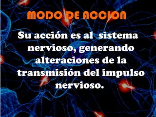 MODO DE ACCION
Su acción es al sistema
nervioso, generando
alteraciones de la
transmisión del impulso
nervioso.
 