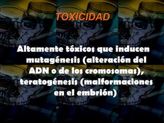 TOXICIDADTOXICIDAD
Altamente tóxicos que inducen
mutagénesis (alteración del
ADN o de los cromosomas),
teratogénesis (malformaciones
en el embrión)
 