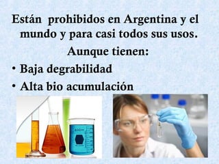 Están prohibidos en Argentina y el
mundo y para casi todos sus usos.
Aunque tienen:
• Baja degrabilidad
• Alta bio acumulación
 