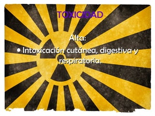 TOXICIDAD
Alta:Alta:
• Intoxicación cutánea, digestiva yIntoxicación cutánea, digestiva y
respiratoria.respiratoria.
 
