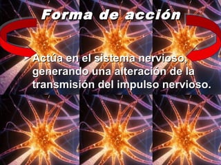 Forma de acciónForma de acción
• Actúa en el sistema nervioso,Actúa en el sistema nervioso,
generando una alteración de lagenerando una alteración de la
transmisión del impulso nervioso.transmisión del impulso nervioso.
 