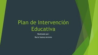 Plan de Intervención
Educativa
Realizado por:
Rocío Suárez Arminio

 