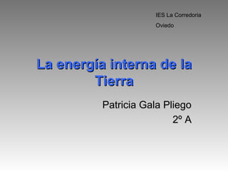 IES La Corredoria
                     Oviedo




La energía interna de la
        Tierra
          Patricia Gala Pliego
                          2º A
 