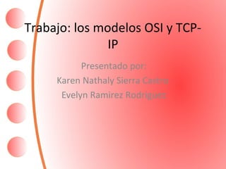 Trabajo: los modelos OSI y TCP-
IP
Presentado por:
Karen Nathaly Sierra Castro
Evelyn Ramirez Rodriguez
 