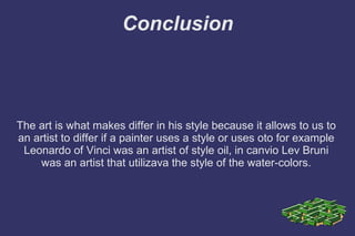 Conclusion
The art is what makes differ in his style because it allows to us to
an artist to differ if a painter uses a style or uses oto for example
Leonardo of Vinci was an artist of style oil, in canvio Lev Bruni
was an artist that utilizava the style of the water-colors.
 
