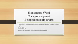 5 aspectos Word
2 aspectos prezi
2 aspectos slide share
Creado por: Fátima Gabriela López Mendoza y Melanie Dallany Ramírez
López.
Grado: 2do A
Subarea: tecnología de información y comunicación.
 