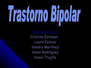 Realizado por: Cristina Esteban  Laura Esteve Sandra Martínez Sonia Rodríguez Sonia Trujillo Trastorno Bipolar 