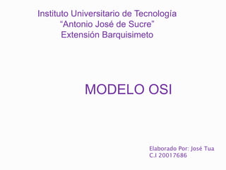 Instituto Universitario de Tecnología 
“Antonio José de Sucre” 
Extensión Barquisimeto 
MODELO OSI 
Elaborado Por: José Tua 
C.I 20017686 
 