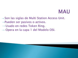 Son las siglas de Multi Station Access Unit. 
Pueden ser pasivos o activos. 
Usado en redes Token Ring. 
Opera en la capa 1 del Modelo OSI. 
 