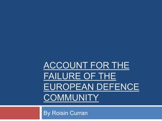 ACCOUNT FOR THE
FAILURE OF THE
EUROPEAN DEFENCE
COMMUNITY
By Roisin Curran
 