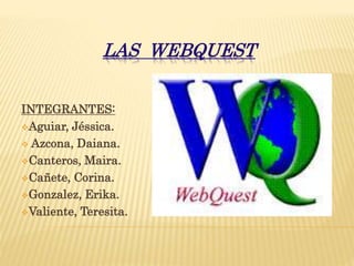 LAS WEBQUEST
INTEGRANTES:
Aguiar, Jéssica.
 Azcona, Daiana.
Canteros, Maira.
Cañete, Corina.
Gonzalez, Erika.
Valiente, Teresita.
 