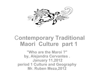C ontemporary Traditional Maori  Culture  part 1  &quot;Who are the Maroi ?&quot; by, Alejandra Cervantes .   January 11,2012 period 1 Culture and Geography Mr. Ruben Meza,2012 