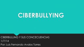 CIBERBULLYING

CIBERBULLING Y SUS CONCECUENCIAS
1/7/14
Por: Luis Fernando Avalos Torres

 
