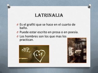 LatrinaliaEs el grafitique se hace en el cuarto de baño.Puedeestarescrito en prosa o en poesía.Los hombres son los que mas los practican.