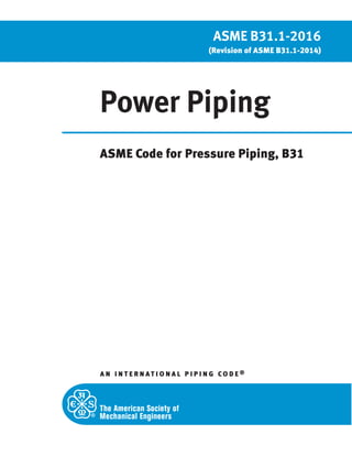 Power Piping
ASME Code for Pressure Piping, B31
A N I N T E R N A T I O N A L P I P I N G CO D E ®
ASME B31.1-2016
(Revision of ASME B31.1-2014)
 
