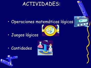 ACTIVIDADES: Operaciones matemáticas lógicas Juegos lógicos Cantidades 