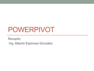 POWERPIVOT
Recopilo:
Ing. Alberto Espinosa González
 