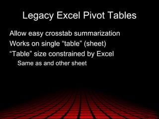 Legacy Excel Pivot Tables
Allow easy crosstab summarization
Works on single “table” (sheet)
“Table” size constrained by Excel
  Same as and other sheet
 