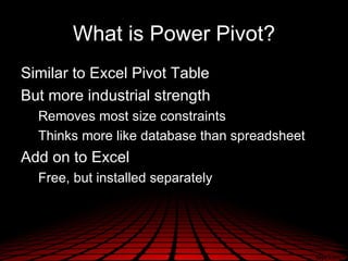 What is Power Pivot?
Similar to Excel Pivot Table
But more industrial strength
  Removes most size constraints
  Thinks more like database than spreadsheet
Add on to Excel
  Free, but installed separately
 