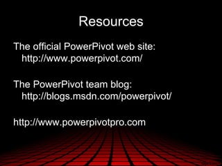 Resources
The official PowerPivot web site:
 http://www.powerpivot.com/

The PowerPivot team blog:
 http://blogs.msdn.com/powerpivot/

http://www.powerpivotpro.com
 