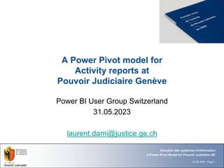 23.06.2023 - Page 1
A Power Pivot model for
Activity reports at
Pouvoir Judiciaire Genève
Power BI User Group Switzerland
31.05.2023
laurent.dami@justice.ge.ch
A Power Pivot Model for Pouvoir Judiciaire GE
Direction des systèmes d'information
 