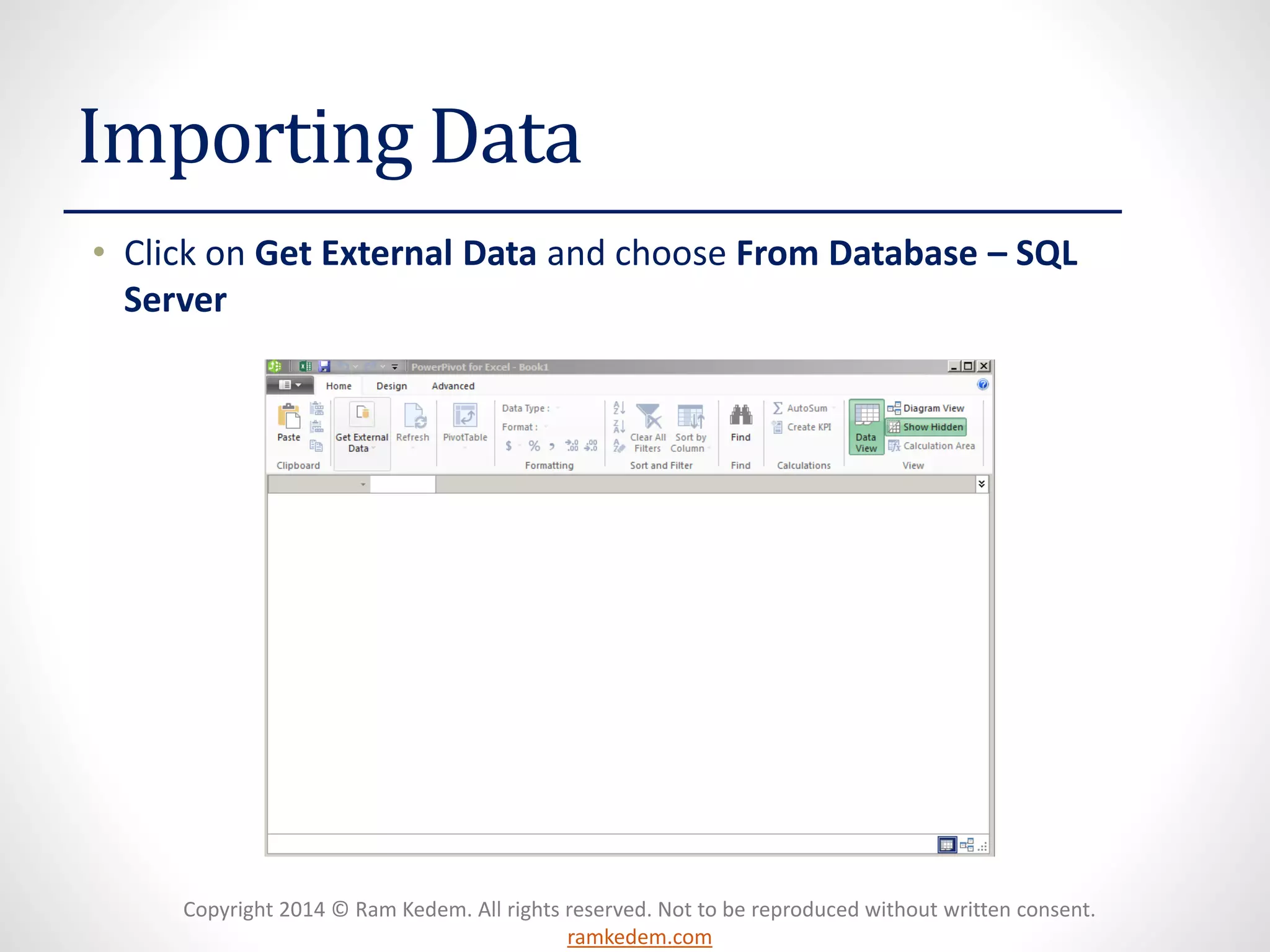 Copyright 2014 © Ram Kedem. All rights reserved. Not to be reproduced without written consent.
ramkedem.com
Importing Data
• Click on Get External Data and choose From Database – SQL
Server
 