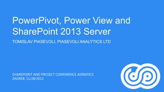 PowerPivot, Power View and
SharePoint 2013 Server
TOMISLAV PIASEVOLI, PIASEVOLI ANALYTICS LTD




SHAREPOINT AND PROJECT CONFERENCE ADRIATICS
ZAGREB, 11/28/2012
 