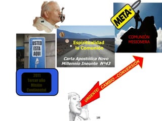 COMUNIÓN
                   Espiritualidad      MISIONERA
                    la Comunión

               Carta Apostólica Novo
              Millennio Ineunte Nº43

   2011
Tercer año
  Misión
Continental
 