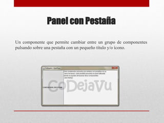 Panel con Pestaña
Un componente que permite cambiar entre un grupo de componentes
pulsando sobre una pestaña con un pequeño título y/o ícono.
 