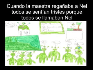 Cuando la maestra regañaba a Nel todos se sentían tristes porque todos se llamaban Nel 